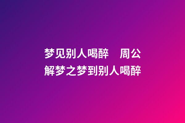 梦见别人喝醉　周公解梦之梦到别人喝醉